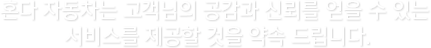 혼다 자동차는 고객님의 공감과 신뢰를 얻을 수 있는 서비스를 제공할 것을 약속드립니다.